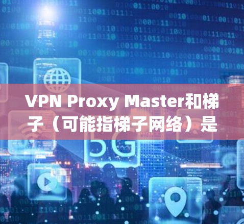 VPN Proxy Master和梯子(可能指梯子网络)是两种常见的网络工具,用于绕过互联网限制。以下是关于它们的详细信息和建议 VPN Proxy Master和梯子(可能指梯子网络)是两种常见的网络工具,用于绕过互联网限制。以下是关于它们的详细信息和建议
