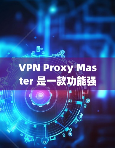 VPN Proxy Master 是一款功能强大的翻墙软件,适合需要绕过网络限制的用户。以下是对该软件的详细分析和使用建议