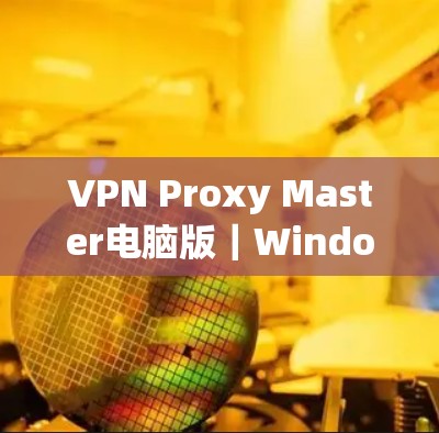 VPN Proxy Master电脑版｜Windows详细教程