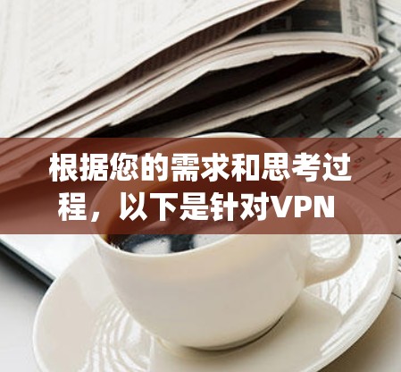 根据您的需求和思考过程,以下是针对VPN Proxy Master的分步建议