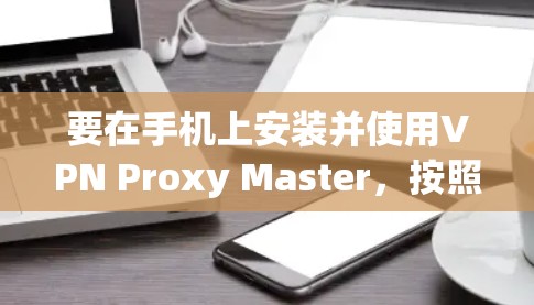 要在手机上安装并使用VPN Proxy Master，按照以下步骤操作