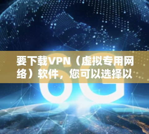 要下载VPN(虚拟专用网络)软件,您可以选择以下几款流行且可靠的VPN服务提供商