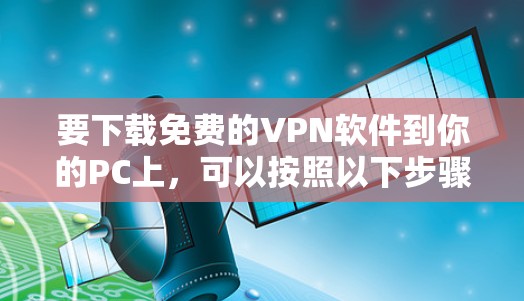 要下载免费的VPN软件到你的PC上,可以按照以下步骤操作