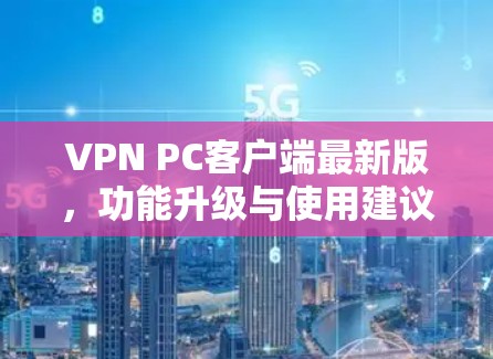VPN PC客户端最新版，功能升级与使用建议