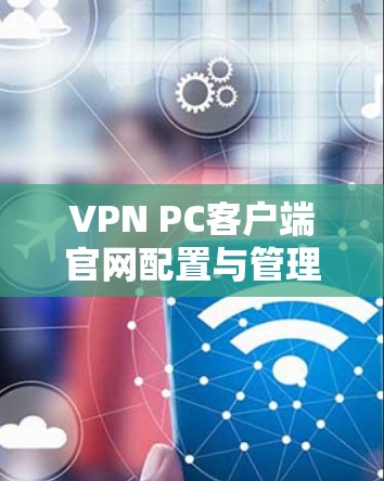 VPN PC客户端官网配置与管理指南 VPN PC客户端官网配置与管理指南