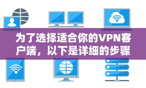 为了选择适合你的VPN客户端，以下是详细的步骤和建议