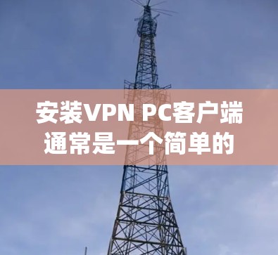 安装VPN PC客户端通常是一个简单的过程,具体步骤可能会因VPN服务提供商而有所不同。以下是一个通用的VPN客户端安装指南,假设你使用的是OpenVPN等常见的VPN软件
