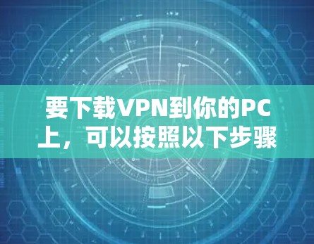 要下载VPN到你的PC上，可以按照以下步骤操作