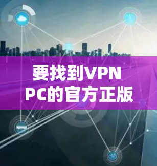 要找到VPN PC的官方正版下载方式,可以按照以下步骤操作 要找到VPN PC的官方正版下载方式,可以按照以下步骤操作