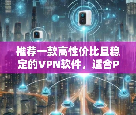 推荐一款高性价比且稳定的VPN软件,适合PC使用。以下是几款常见的VPN选择,供你参考
