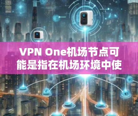 VPN One机场节点可能是指在机场环境中使用VPN One服务的节点设置。以下是一些可能的解释和步骤,帮助你理解和配置机场节点