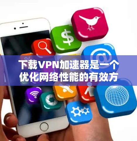 下载VPN加速器是一个优化网络性能的有效方法,尤其是在使用VPN时。以下是详细的步骤指南,帮助您选择和安装适合的VPN加速器