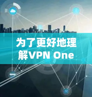 为了更好地理解VPN One及其使用情况,以下是分步骤的总结