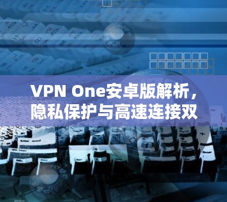 VPN One安卓版解析,隐私保护与高速连接双重保障 VPN One安卓版解析,隐私保护与高速连接双重保障
