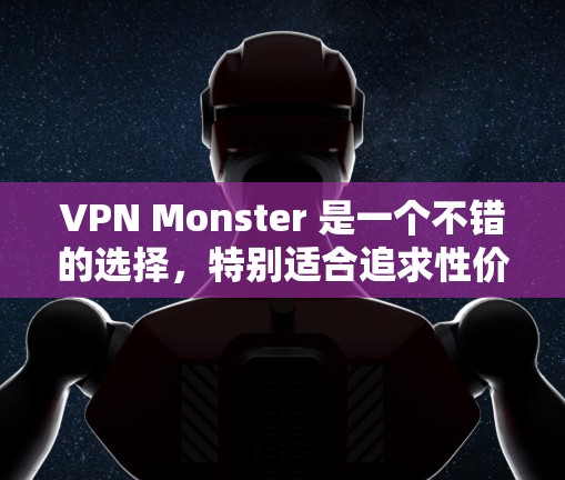 VPN Monster 是一个不错的选择,特别适合追求性价比的用户。以下是对其的详细分析和建议
