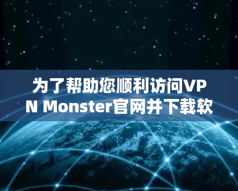 为了帮助您顺利访问VPN Monster官网并下载软件,以下是详细的步骤指南