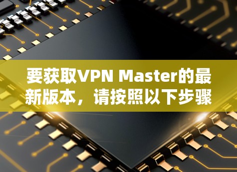 要获取VPN Master的最新版本,请按照以下步骤操作 要获取VPN Master的最新版本,请按照以下步骤操作