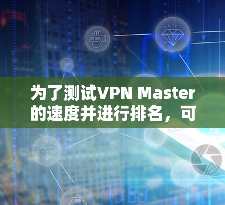 为了测试VPN Master的速度并进行排名,可以按照以下步骤进行