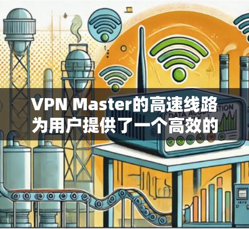 VPN Master的高速线路为用户提供了一个高效的网络连接体验，具体分析如下