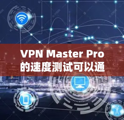 VPN Master Pro的速度测试可以通过多种方式进行,以下是一些常用的方法和工具
