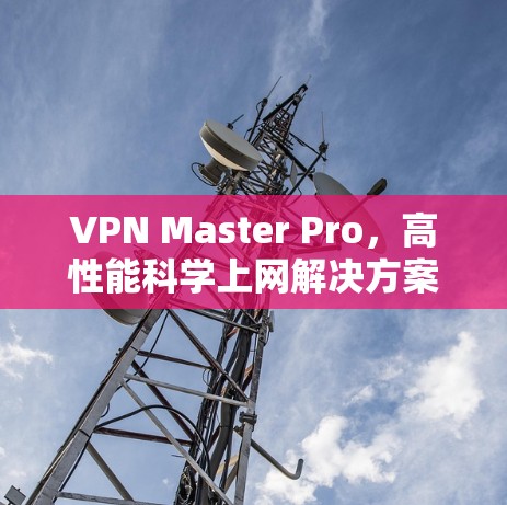 VPN Master Pro,高性能科学上网解决方案