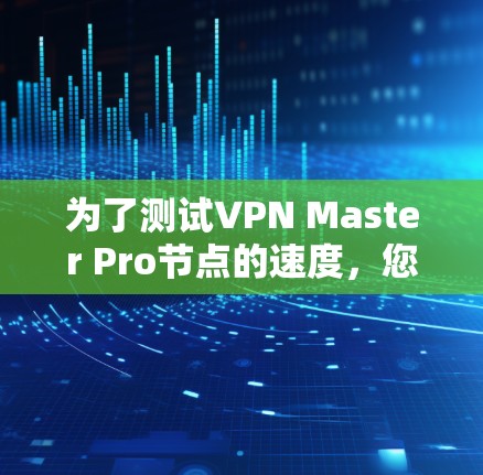 为了测试VPN Master Pro节点的速度，您可以按照以下步骤进行