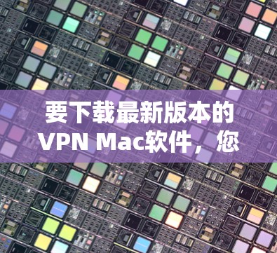 要下载最新版本的VPN Mac软件,您可以按照以下步骤操作