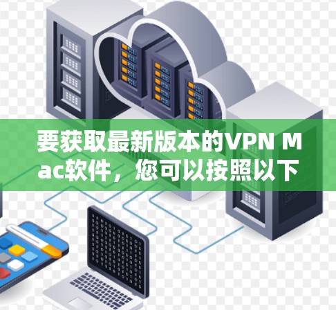 要获取最新版本的VPN Mac软件，您可以按照以下步骤操作