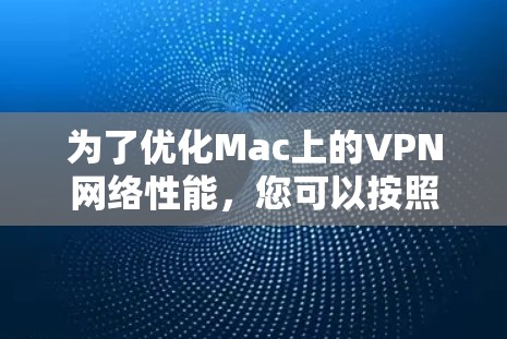 为了优化Mac上的VPN网络性能,您可以按照以下步骤进行 为了优化Mac上的VPN网络性能,您可以按照以下步骤进行