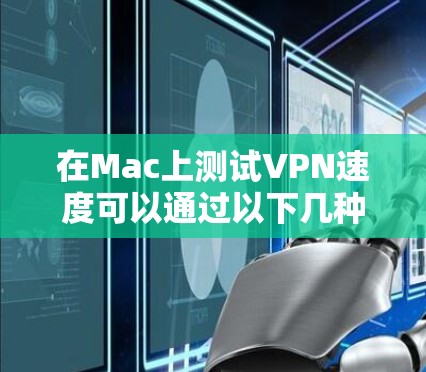 在Mac上测试VPN速度可以通过以下几种方法进行