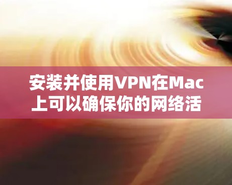 安装并使用VPN在Mac上可以确保你的网络活动更加安全。以下是详细的步骤指南