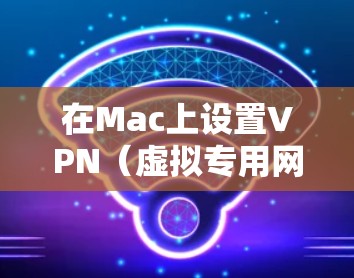 在Mac上设置VPN（虚拟专用网络）可以帮助你连接到安全的网络环境，保护隐私或访问受限制的资源。以下是设置VPN的基本步骤