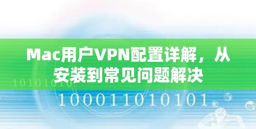Mac用户VPN配置详解,从安装到常见问题解决