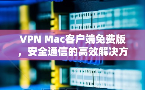 VPN Mac客户端免费版,安全通信的高效解决方案