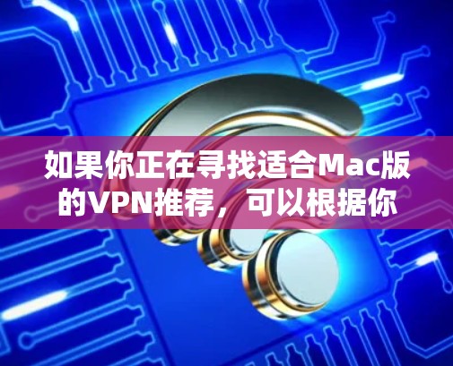 如果你正在寻找适合Mac版的VPN推荐,可以根据你的需求选择以下几种不同类型的VPN。以下是一些知名且适合Mac用户的VPN服务