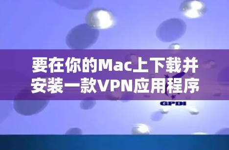 要在你的Mac上下载并安装一款VPN应用程序,可以按照以下步骤操作