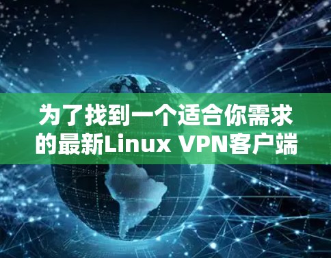 为了找到一个适合你需求的最新Linux VPN客户端,请按照以下步骤操作