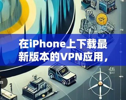 在iPhone上下载最新版本的VPN应用,可以通过以下步骤操作