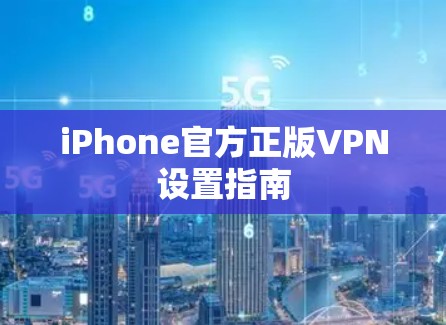 iPhone官方正版VPN设置指南 iPhone官方正版VPN设置指南