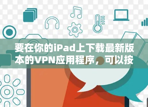 要在你的iPad上下载最新版本的VPN应用程序，可以按照以下步骤操作