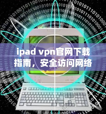 ipad vpn官网下载指南,安全访问网络的秘密武器