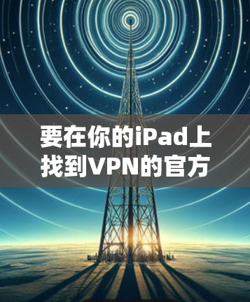 要在你的iPad上找到VPN的官方入口,通常需要按照以下步骤操作
