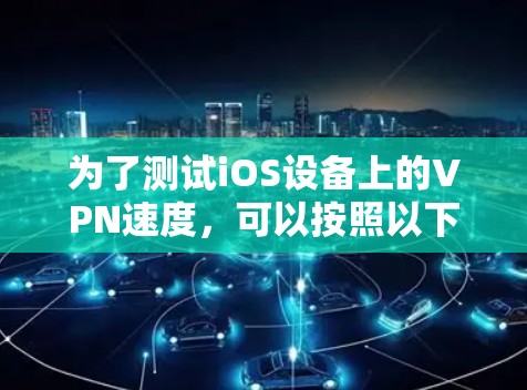 为了测试iOS设备上的VPN速度,可以按照以下步骤进行