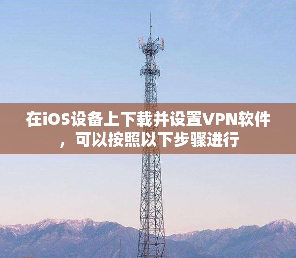 在iOS设备上下载并设置VPN软件，可以按照以下步骤进行