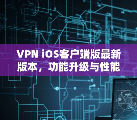VPN iOS客户端版最新版本，功能升级与性能优化分析