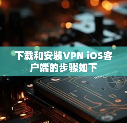 下载和安装VPN iOS客户端的步骤如下