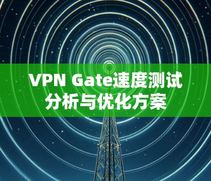 VPN Gate速度测试分析与优化方案 VPN Gate速度测试分析与优化方案