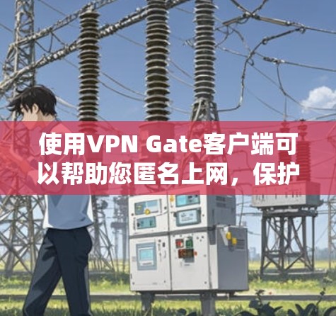 使用VPN Gate客户端可以帮助您匿名上网，保护隐私并访问受限的内容。以下是详细的步骤指南