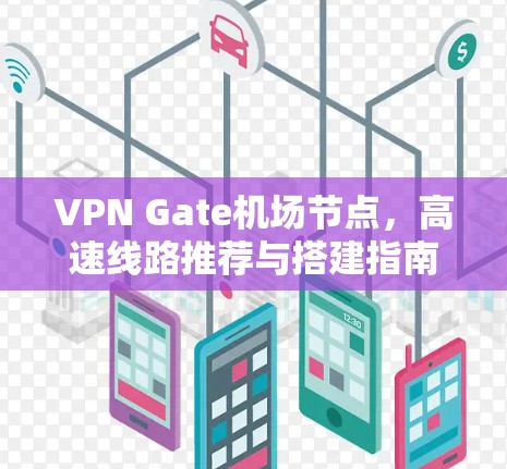 VPN Gate机场节点,高速线路推荐与搭建指南
