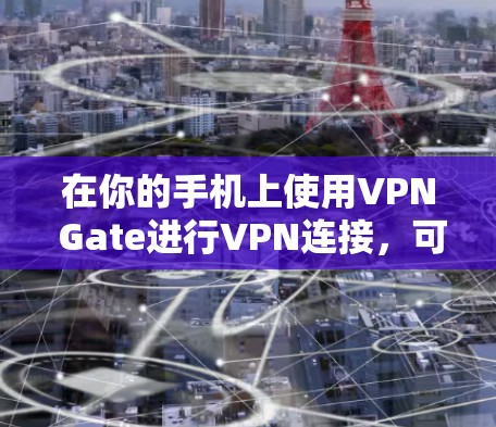 在你的手机上使用VPN Gate进行VPN连接，可以按照以下步骤操作